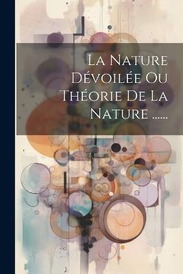 La Nature Dévoilée Ou Théorie De La Nature ...... - Anonymous - cover