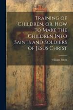 Training of Children, or, How to Make the Children Into Saints and Soldiers of Jesus Christ