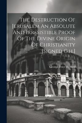 The Destruction Of Jerusalem An Absolute And Irresistible Proof Of The Divine Origin Of Christianity [signed G.h.] - George Peter Holford - cover