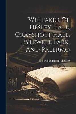 Whitaker Of Hesley Hall, Grayshott Hall, Pylewell Park, And Palermo - Robert Sanderson Whitaker - cover