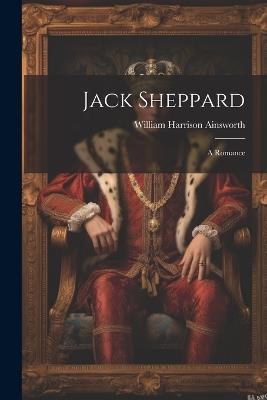 Jack Sheppard: A Romance - William Harrison Ainsworth - cover