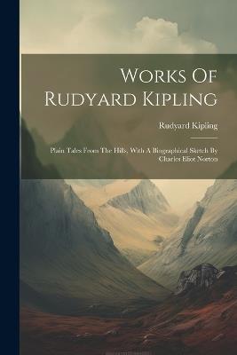 Works Of Rudyard Kipling: Plain Tales From The Hills, With A Biographical Sketch By Charles Eliot Norton - Rudyard Kipling - cover