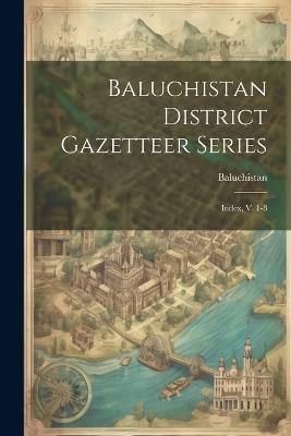 Baluchistan District Gazetteer Series: Index, V. 1-8 - Baluchistan (Pakistan) - cover