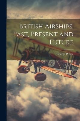 British Airships, Past, Present and Future - George Whale - cover