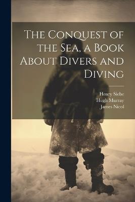 The Conquest of the Sea, a Book About Divers and Diving - Hugh Murray,James Nicol,Henry Siebe - cover