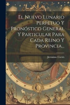 El Nuevo Lunario Perpetuo Y Pronóstico General Y Particular Para Cada Reino Y Provincia... - Jerónimo Cortés - cover