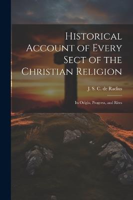Historical Account of Every Sect of the Christian Religion: Its Origin, Progress, and Rites - J S C De Radius - cover