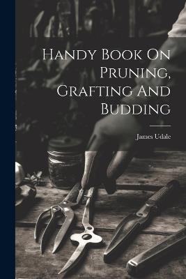 Handy Book On Pruning, Grafting And Budding - Udale James - cover