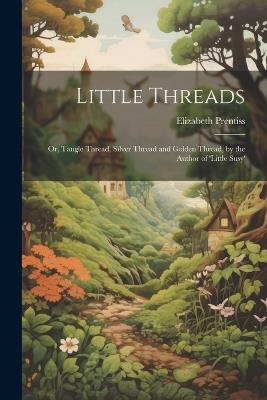 Little Threads: Or, Tangle Thread, Silver Thread and Golden Thread, by the Author of 'little Susy' - Elizabeth Prentiss - cover