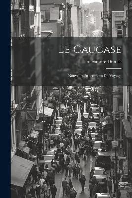 Le Caucase: Nouvelles Impressions De Voyage - Alexandre Dumas - cover