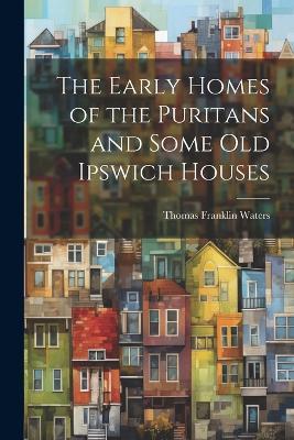 The Early Homes of the Puritans and Some Old Ipswich Houses - Thomas Franklin Waters - cover