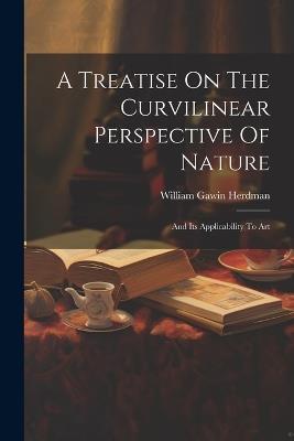 A Treatise On The Curvilinear Perspective Of Nature: And Its Applicability To Art - William Gawin Herdman - cover
