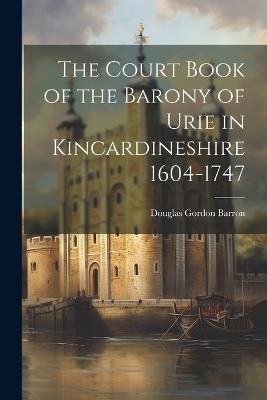 The Court Book of the Barony of Urie in Kincardineshire 1604-1747 - Douglas Gordon Barron - cover