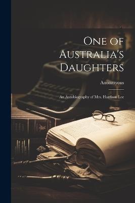 One of Australia's Daughters: An Autobiography of Mrs. Harrison Lee - Anonmyous - cover