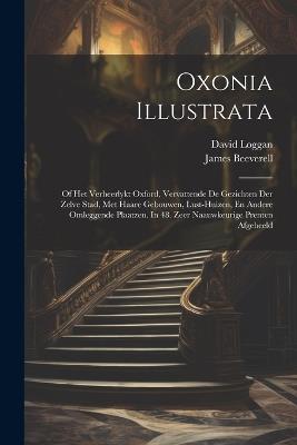Oxonia Illustrata: Of Het Verheerlykt Oxford, Vervattende De Gezichten Der Zelve Stad, Met Haare Gebouwen, Lust-huizen, En Andere Omleggende Plaatzen. In 48. Zeer Naauwkeurige Prenten Afgebeeld - David Loggan,James Beeverell - cover