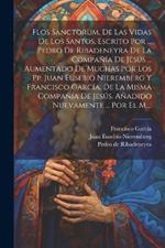 Flos Sanctorum, De Las Vidas De Los Santos, Escrito Por ... Pedro De Ribadeneyra De La Compañía De Jesús ... Aumentado De Muchas Por Los Pp. Juan Eusebio Nieremberg Y Francisco García, De La Misma Compañía De Jesús. Añadido Nuevamente ... Por El M....