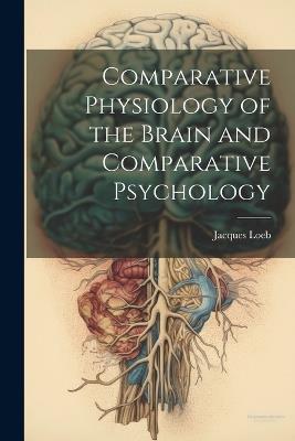 Comparative Physiology of the Brain and Comparative Psychology - Jacques Loeb - cover