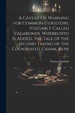 A Caveat Or Warning for Common Cursetors, Vulgarly Called Vagabonds. Whereunto Is Added, the Tale of the Second Taking of the Counterfeit Crank. Repr