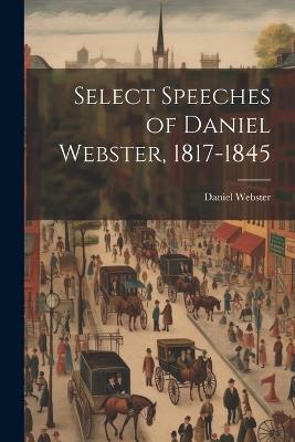 Select Speeches of Daniel Webster, 1817-1845 - Daniel Webster - cover