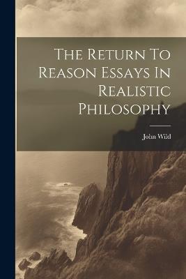 The Return To Reason Essays In Realistic Philosophy - John Wild - cover