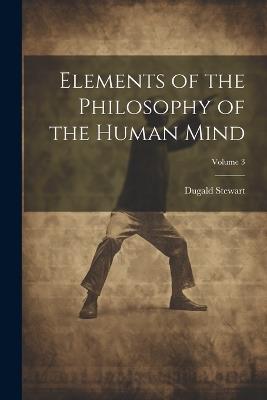 Elements of the Philosophy of the Human Mind; Volume 3 - Dugald Stewart - cover