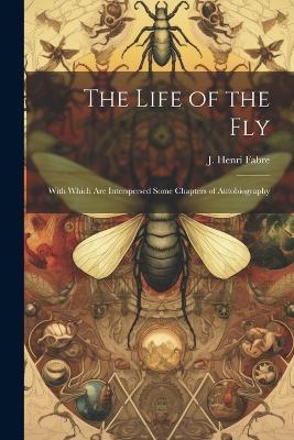 The Life of the Fly; With Which are Interspersed Some Chapters of Autobiography - J Henri Fabre - cover