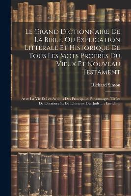 Le Grand Dictionnaire De La Bible, Ou Explication Litterale Et Historique De Tous Les Mots Propres Du Vieux Et Nouveau Testament: Avec La Vie Et Les Actions Des Principaux Personnages, Tirées De L'ecriture Et De L'histoire Des Juifs ...: Enrichi... - Richard Simon - cover