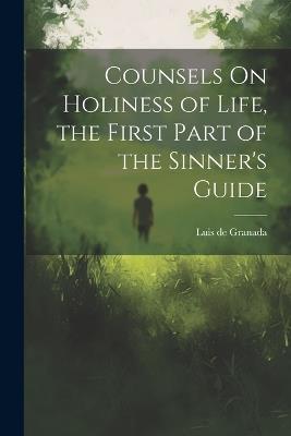 Counsels On Holiness of Life, the First Part of the Sinner's Guide - Luis De Granada - cover