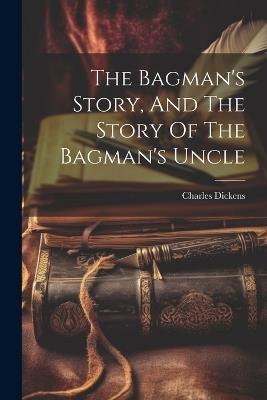 The Bagman's Story, And The Story Of The Bagman's Uncle - Charles Dickens - cover