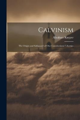 Calvinism: The Origin and Safeguard of Our Constitutional Liberties - Kuyper Abraham - cover