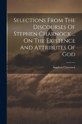 Selections From The Discourses Of Stephen Charnock ... On The Existence And Attributes Of God - Stephen Charnock - cover