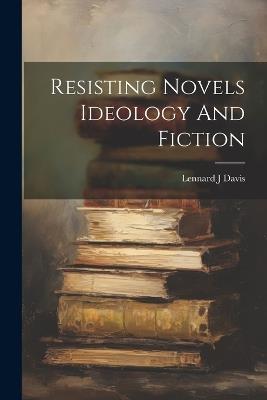 Resisting Novels Ideology And Fiction - Lennard J Davis - cover