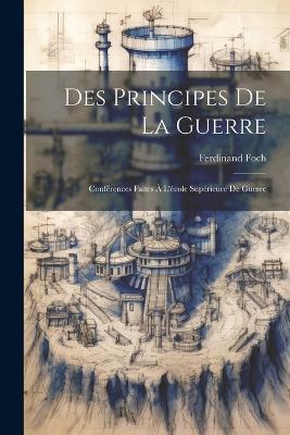 Des Principes De La Guerre: Conférences Faites À L'école Supérieure De Guerre - Ferdinand Foch - cover