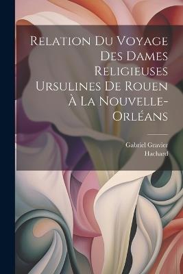 Relation du voyage des dames religieuses ursulines de Rouen à la Nouvelle-Orléans - Hachard,Gabriel Gravier - cover