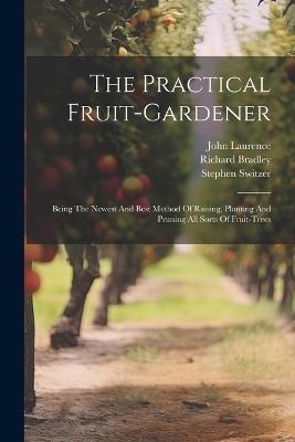 The Practical Fruit-gardener: Being The Newest And Best Method Of Raising, Planting And Pruning All Sorts Of Fruit-trees - Stephen Switzer,John Laurence,Richard Bradley - cover