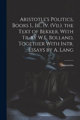 Aristotle's Politics, Books I., Iii., Iv. (Vii.). the Text of Bekker, With Tr. by W.E. Bolland, Together With Intr. Essays by A. Lang - Aristoteles - cover