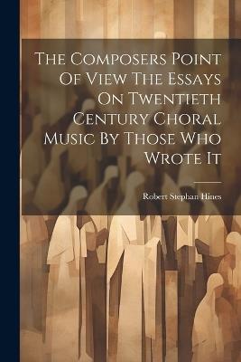 The Composers Point Of View The Essays On Twentieth Century Choral Music By Those Who Wrote It - Robert Stephan Hines - cover