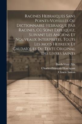 Racines Hebraiques Sans Points-voyelles Ou Dictionnaire Hebraique Par Racines, Où Sont Expliquez, Suivant Les Anciens Et Nouveaux Interpretes, Touts Les Mots Hebreux Et Caldaïques Du Texte Original Des Livres Saints - Charles-François Houbigant,Claude Simon - cover