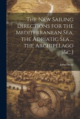 The New Sailing Directions for the Mediterranean Sea, the Adriatic Sea ... the Archipelago [&c.] - John Purdy - cover