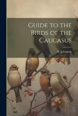 Guide to the Birds of the Caucasus - K A Satunin - cover