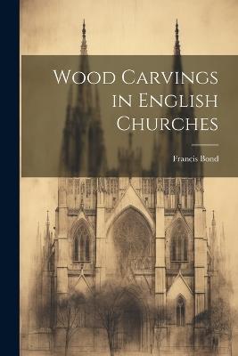 Wood Carvings in English Churches - Francis Bond - cover
