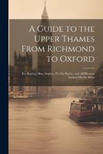 A Guide to the Upper Thames From Richmond to Oxford: For Boating Men, Anglers, Pic-Nic Parties, and All Pleasure Seekers On the River