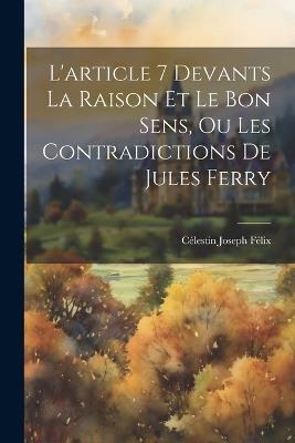 L'article 7 Devants La Raison Et Le Bon Sens, Ou Les Contradictions De Jules Ferry - Célestin Joseph Félix - cover