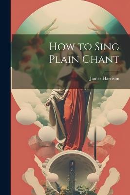 How to Sing Plain Chant - James Harrison - cover