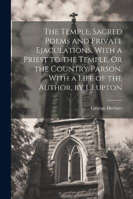 The Temple, Sacred Poems and Private Ejaculations, With a Priest to the Temple, Or the Country Parson. With a Life of the Author, by J. Lupton - George Herbert - cover