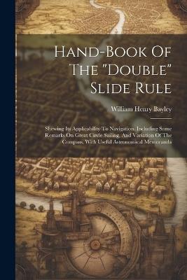 Hand-book Of The "double" Slide Rule: Shewing Its Applicability To Navigation. Including Some Remarks On Great Circle Sailing, And Variation Of The Compass, With Useful Astronomical Memoranda - William Henry Bayley - cover