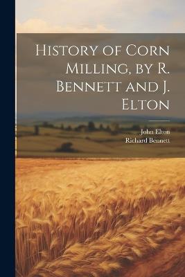 History of Corn Milling, by R. Bennett and J. Elton - John Elton,Richard Bennett - cover
