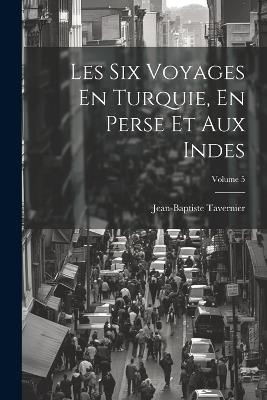 Les Six Voyages En Turquie, En Perse Et Aux Indes; Volume 5 - Jean-Baptiste Tavernier - cover