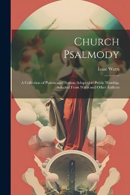 Church Psalmody: A Collection of Psalms and Hymns, Adapted to Public Worship. Selected From Watts and Other Authors - Isaac Watts - cover