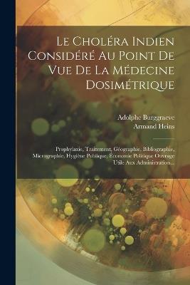 Le Choléra Indien Considéré Au Point De Vue De La Médecine Dosimétrique: Prophylaxie, Traitement, Géographie, Bibliographie, Micrographie, Hygiène Publique, Économie Politique Ouvrage Utile Aux Administration... - Adolphe Burggraeve,Armand Heins - cover
